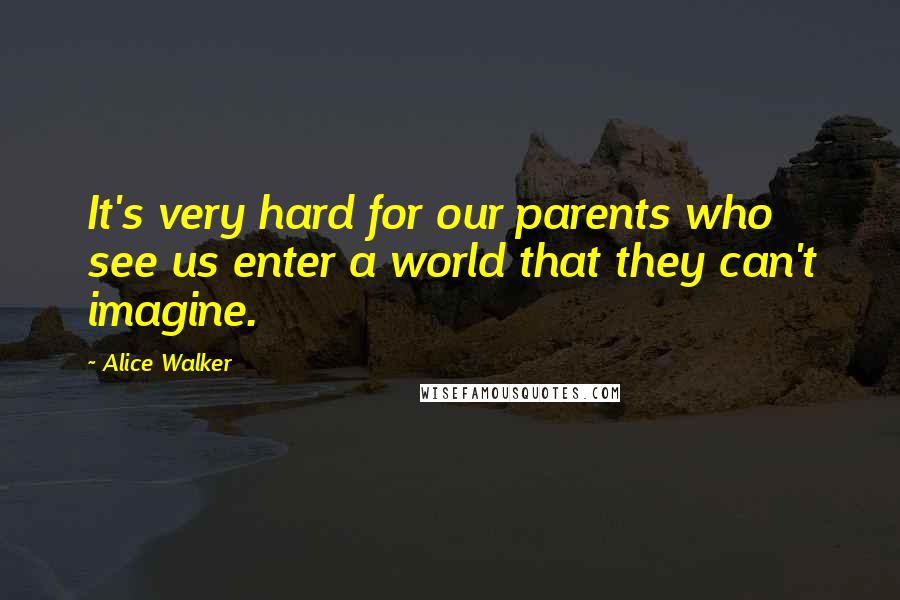 Alice Walker Quotes: It's very hard for our parents who see us enter a world that they can't imagine.