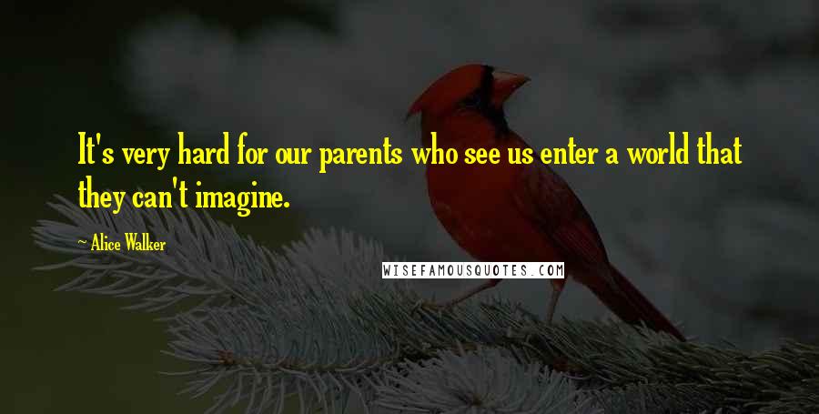 Alice Walker Quotes: It's very hard for our parents who see us enter a world that they can't imagine.