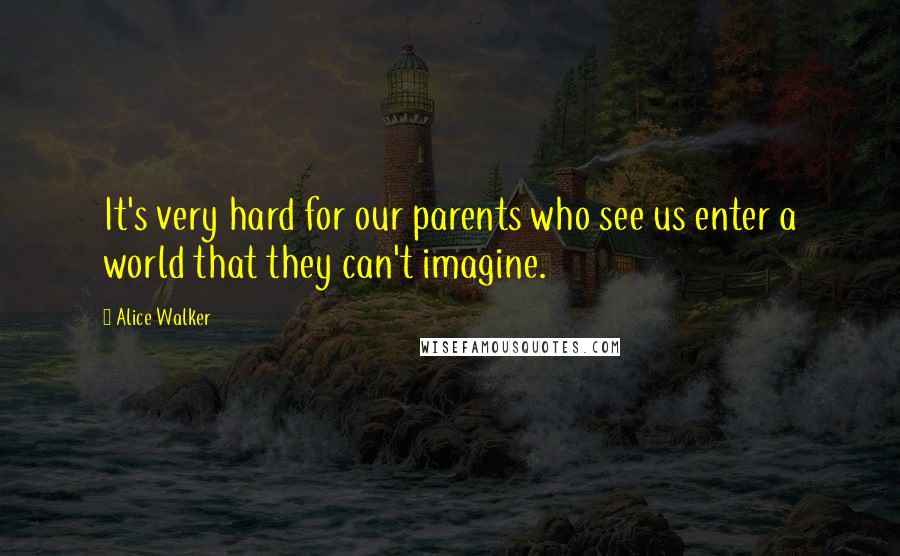 Alice Walker Quotes: It's very hard for our parents who see us enter a world that they can't imagine.