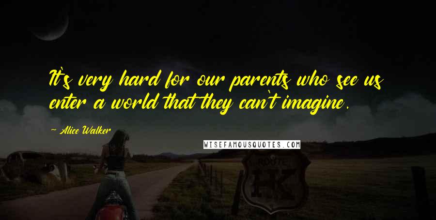 Alice Walker Quotes: It's very hard for our parents who see us enter a world that they can't imagine.