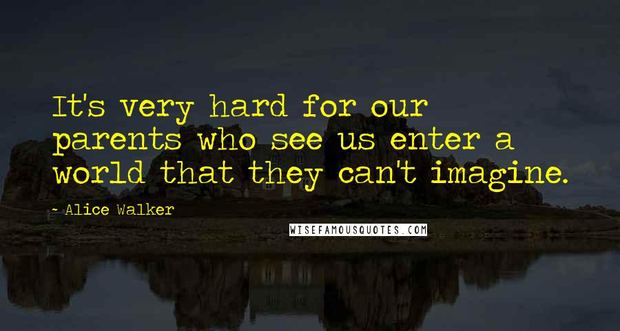 Alice Walker Quotes: It's very hard for our parents who see us enter a world that they can't imagine.