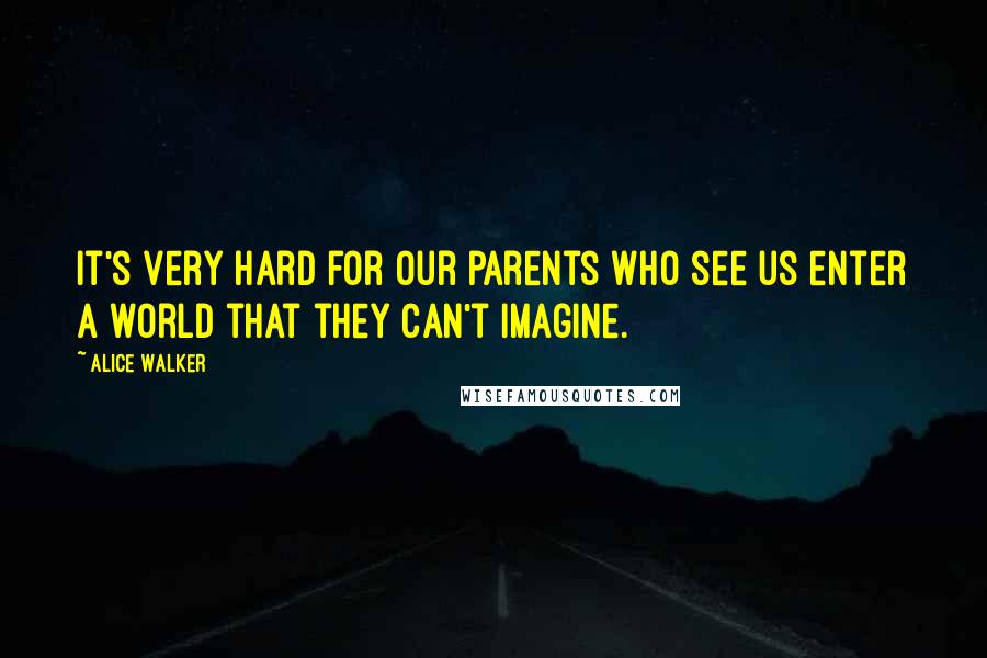 Alice Walker Quotes: It's very hard for our parents who see us enter a world that they can't imagine.