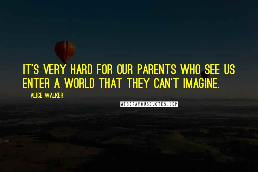 Alice Walker Quotes: It's very hard for our parents who see us enter a world that they can't imagine.