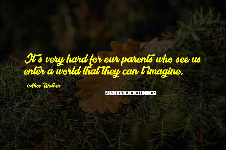 Alice Walker Quotes: It's very hard for our parents who see us enter a world that they can't imagine.