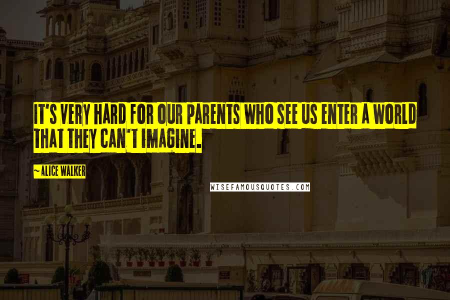 Alice Walker Quotes: It's very hard for our parents who see us enter a world that they can't imagine.