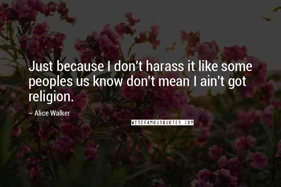 Alice Walker Quotes: Just because I don't harass it like some peoples us know don't mean I ain't got religion.