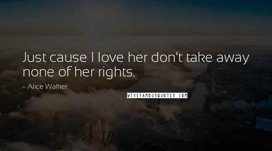 Alice Walker Quotes: Just cause I love her don't take away none of her rights.