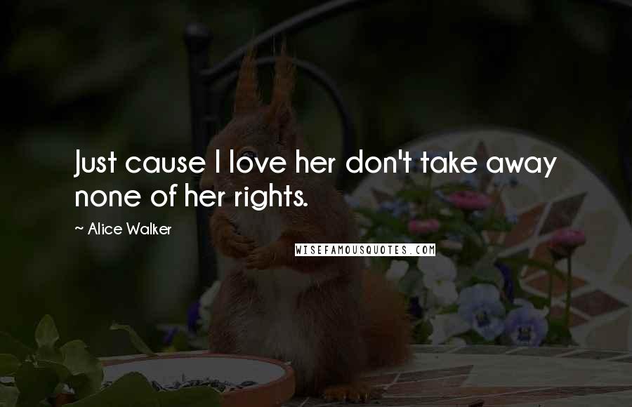 Alice Walker Quotes: Just cause I love her don't take away none of her rights.
