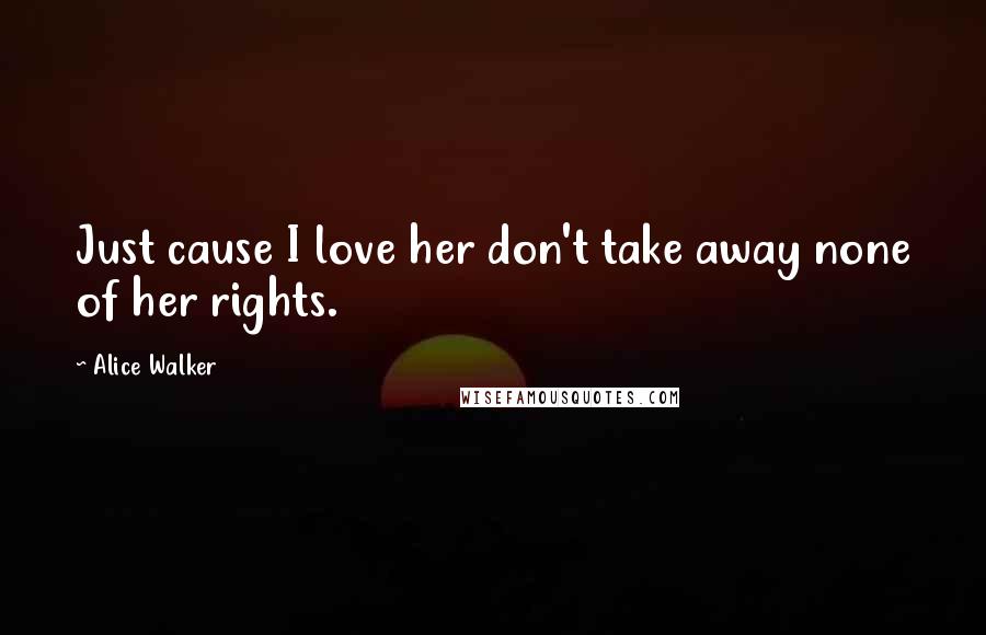 Alice Walker Quotes: Just cause I love her don't take away none of her rights.