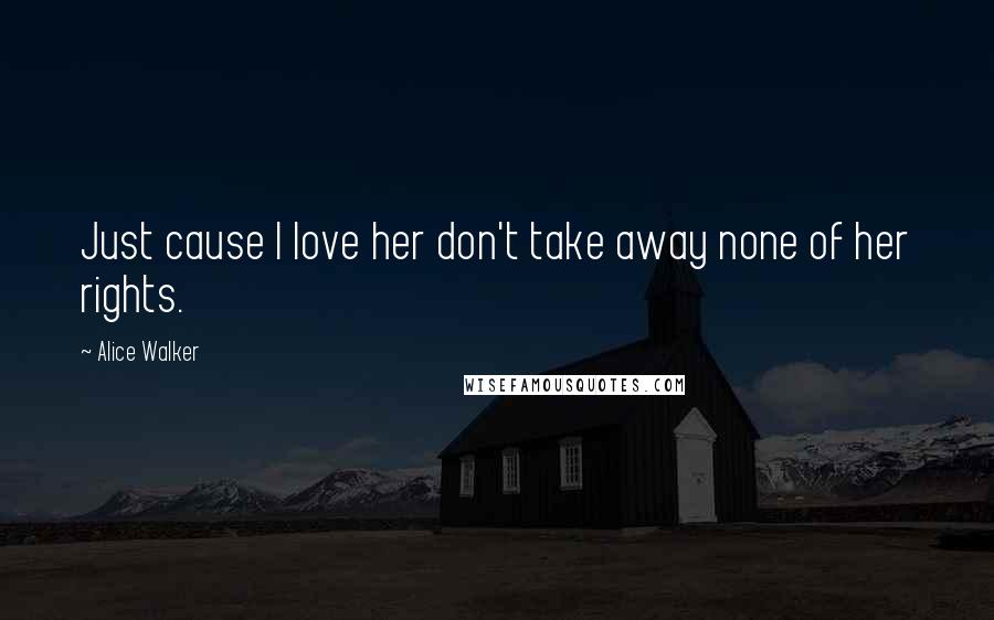 Alice Walker Quotes: Just cause I love her don't take away none of her rights.