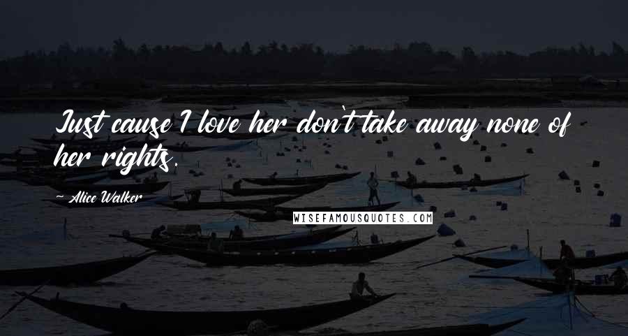 Alice Walker Quotes: Just cause I love her don't take away none of her rights.