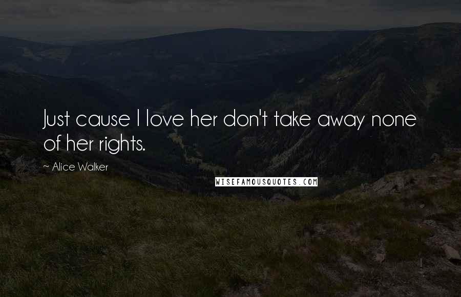 Alice Walker Quotes: Just cause I love her don't take away none of her rights.