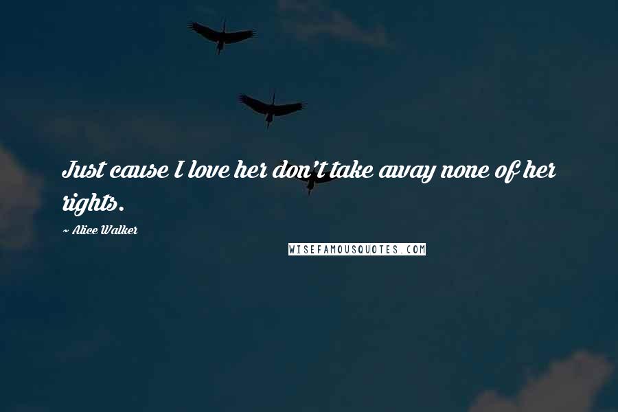 Alice Walker Quotes: Just cause I love her don't take away none of her rights.
