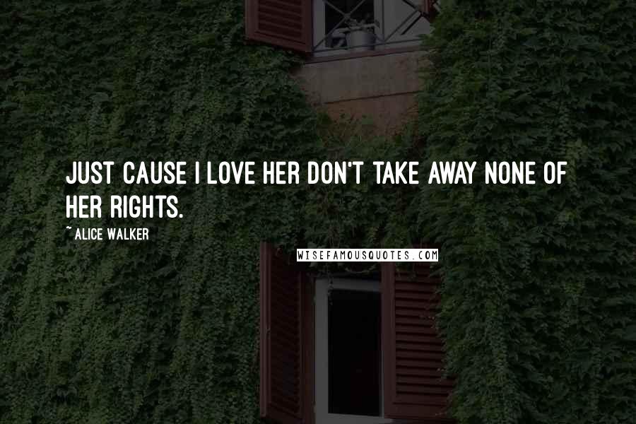 Alice Walker Quotes: Just cause I love her don't take away none of her rights.
