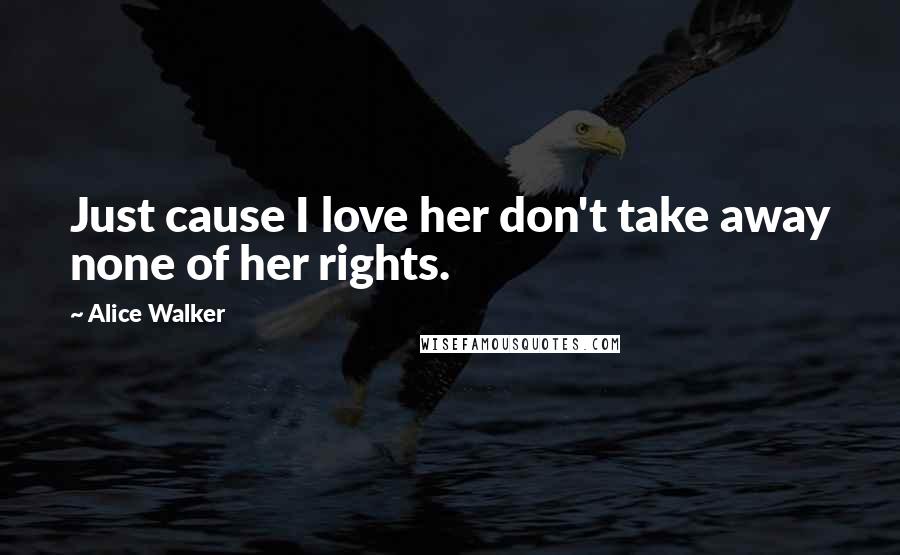 Alice Walker Quotes: Just cause I love her don't take away none of her rights.