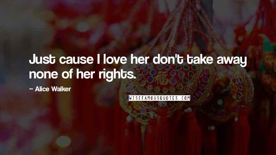 Alice Walker Quotes: Just cause I love her don't take away none of her rights.