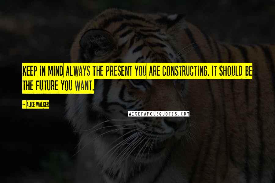 Alice Walker Quotes: Keep in mind always the present you are constructing. It should be the future you want.