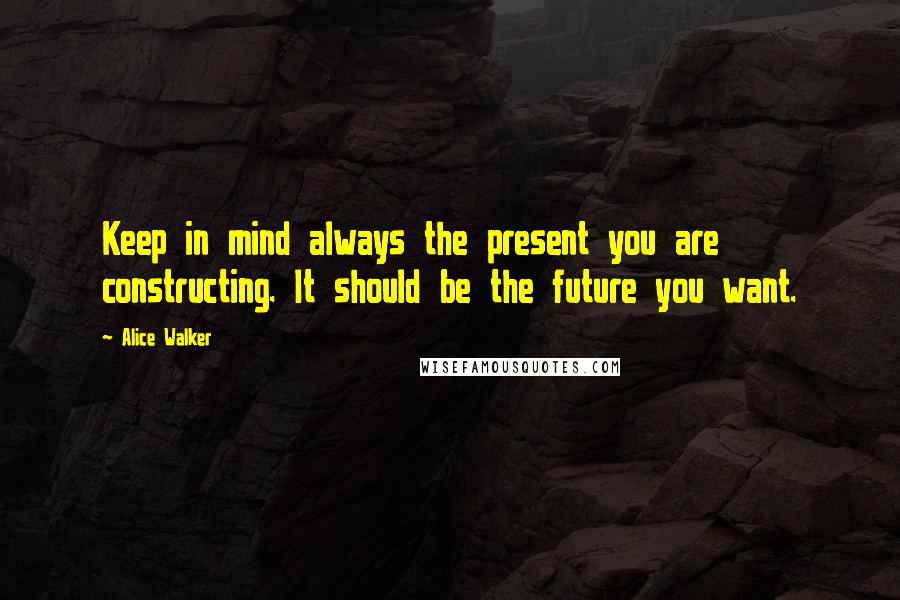 Alice Walker Quotes: Keep in mind always the present you are constructing. It should be the future you want.