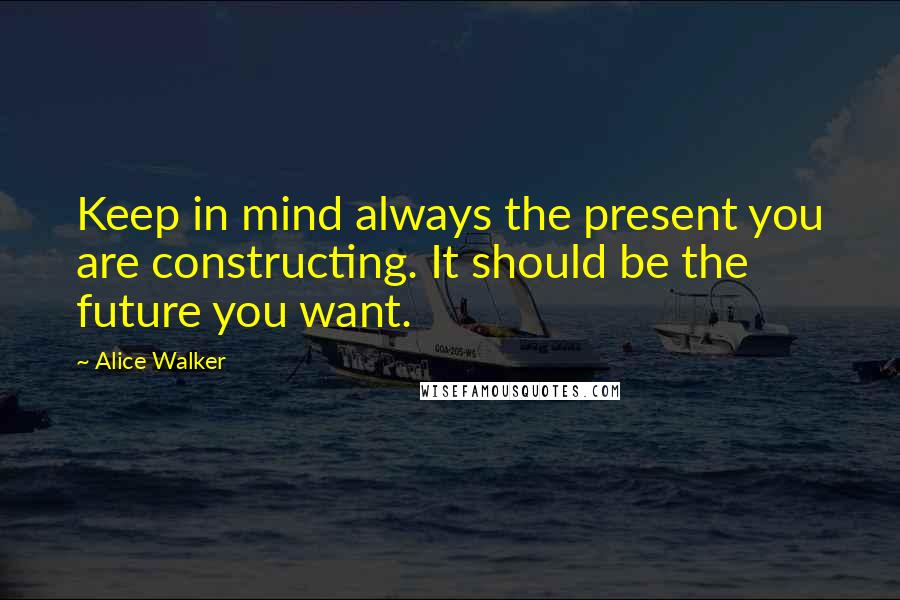 Alice Walker Quotes: Keep in mind always the present you are constructing. It should be the future you want.