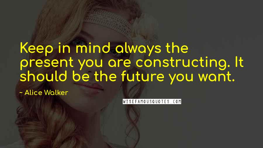 Alice Walker Quotes: Keep in mind always the present you are constructing. It should be the future you want.