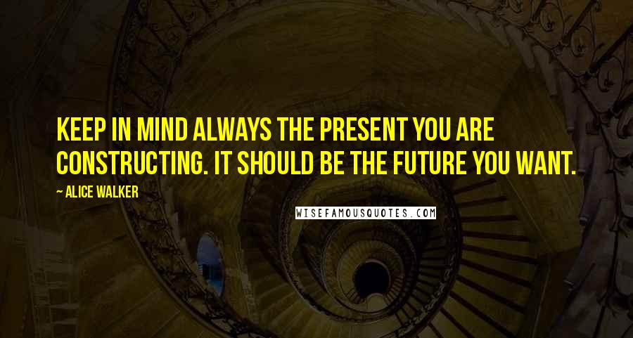 Alice Walker Quotes: Keep in mind always the present you are constructing. It should be the future you want.