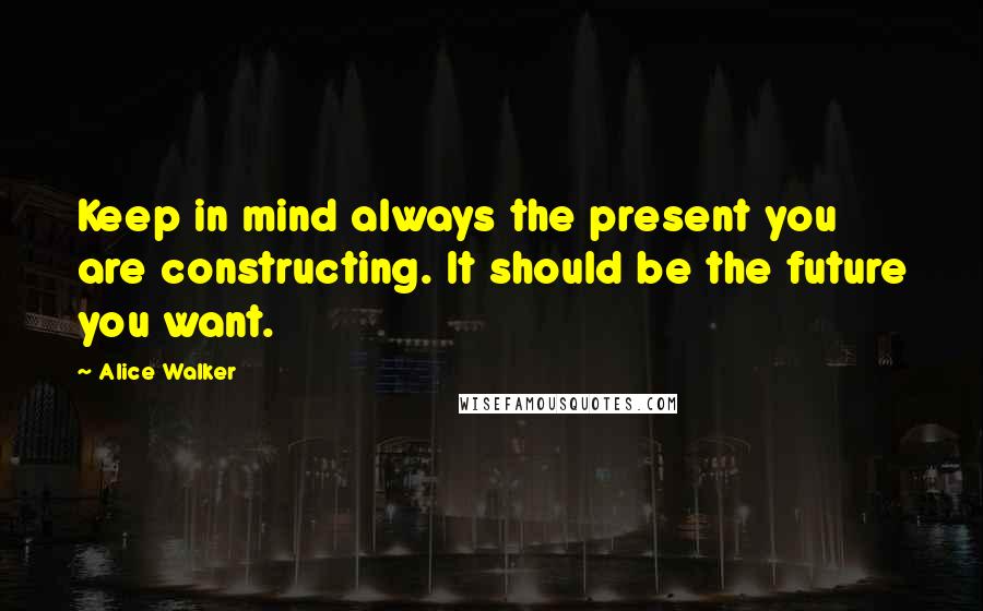 Alice Walker Quotes: Keep in mind always the present you are constructing. It should be the future you want.