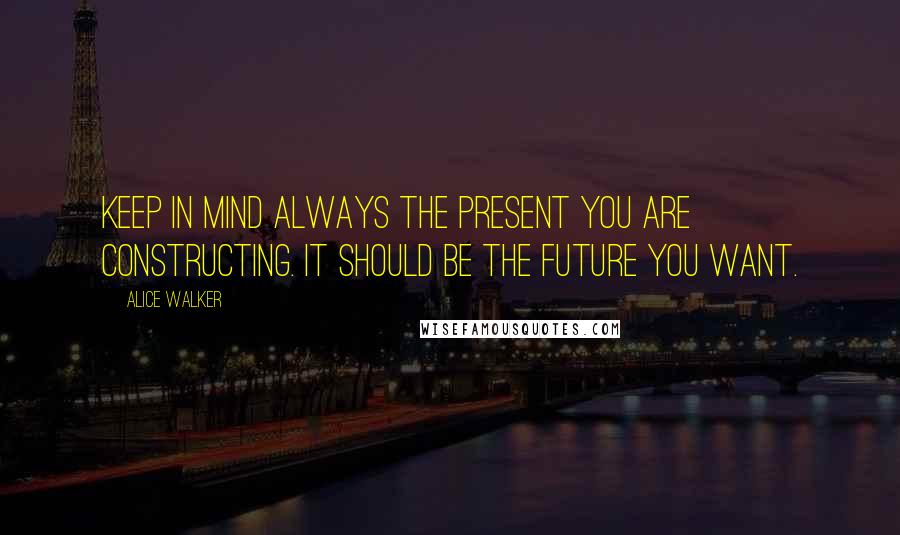Alice Walker Quotes: Keep in mind always the present you are constructing. It should be the future you want.
