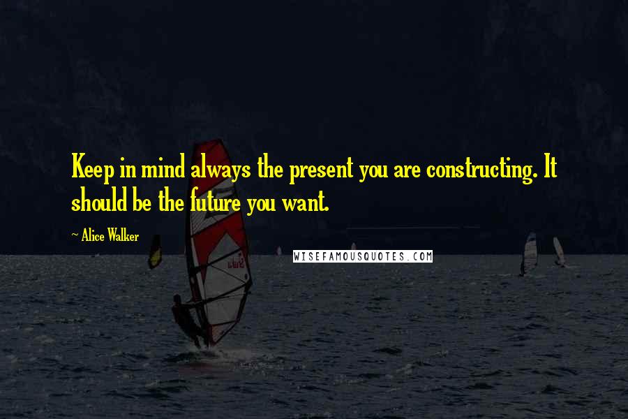 Alice Walker Quotes: Keep in mind always the present you are constructing. It should be the future you want.