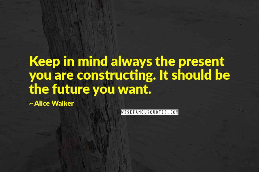 Alice Walker Quotes: Keep in mind always the present you are constructing. It should be the future you want.