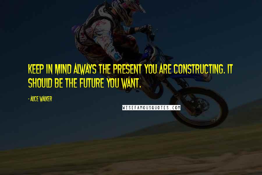 Alice Walker Quotes: Keep in mind always the present you are constructing. It should be the future you want.