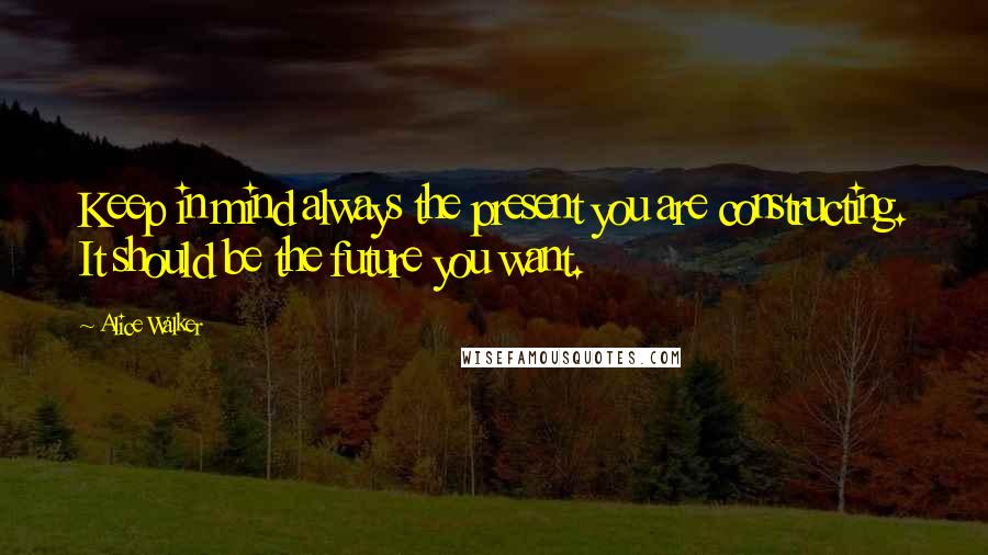 Alice Walker Quotes: Keep in mind always the present you are constructing. It should be the future you want.