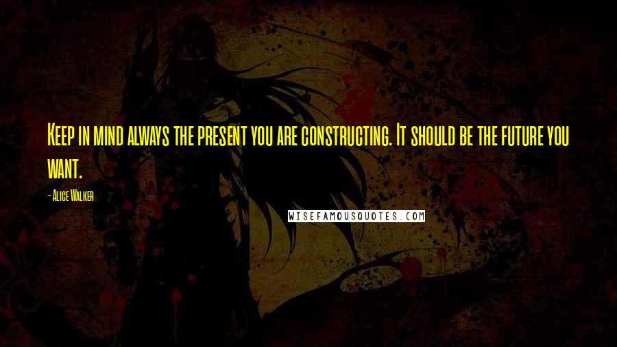 Alice Walker Quotes: Keep in mind always the present you are constructing. It should be the future you want.