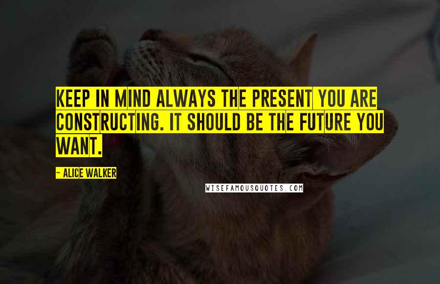 Alice Walker Quotes: Keep in mind always the present you are constructing. It should be the future you want.