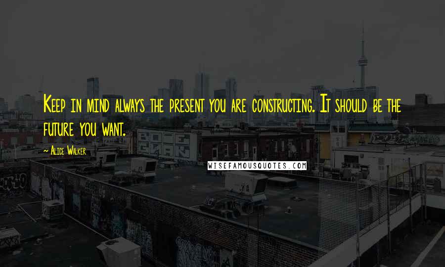 Alice Walker Quotes: Keep in mind always the present you are constructing. It should be the future you want.