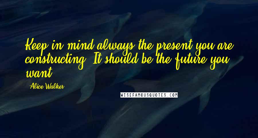 Alice Walker Quotes: Keep in mind always the present you are constructing. It should be the future you want.