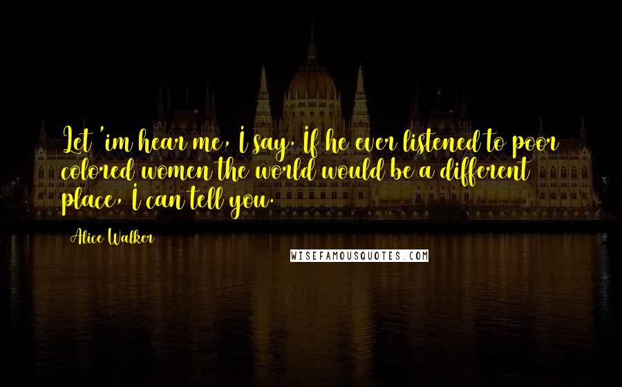 Alice Walker Quotes: Let 'im hear me, I say. If he ever listened to poor colored women the world would be a different place, I can tell you.