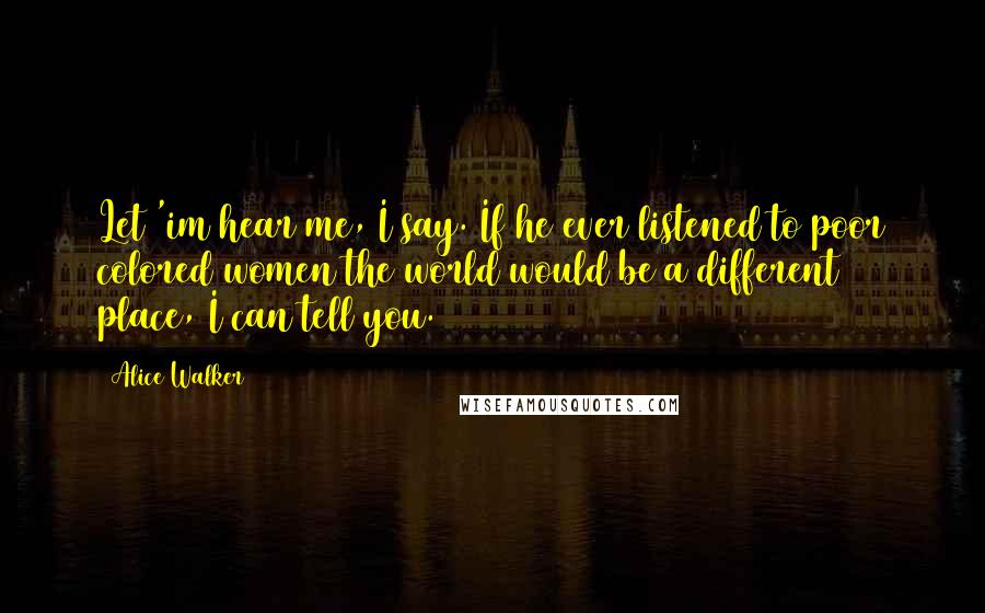 Alice Walker Quotes: Let 'im hear me, I say. If he ever listened to poor colored women the world would be a different place, I can tell you.