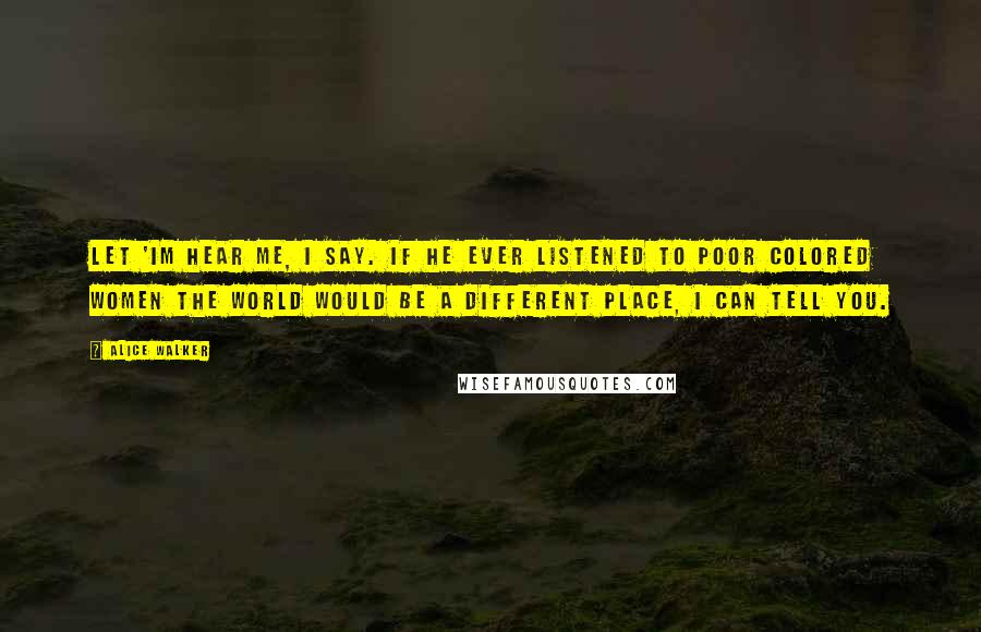 Alice Walker Quotes: Let 'im hear me, I say. If he ever listened to poor colored women the world would be a different place, I can tell you.