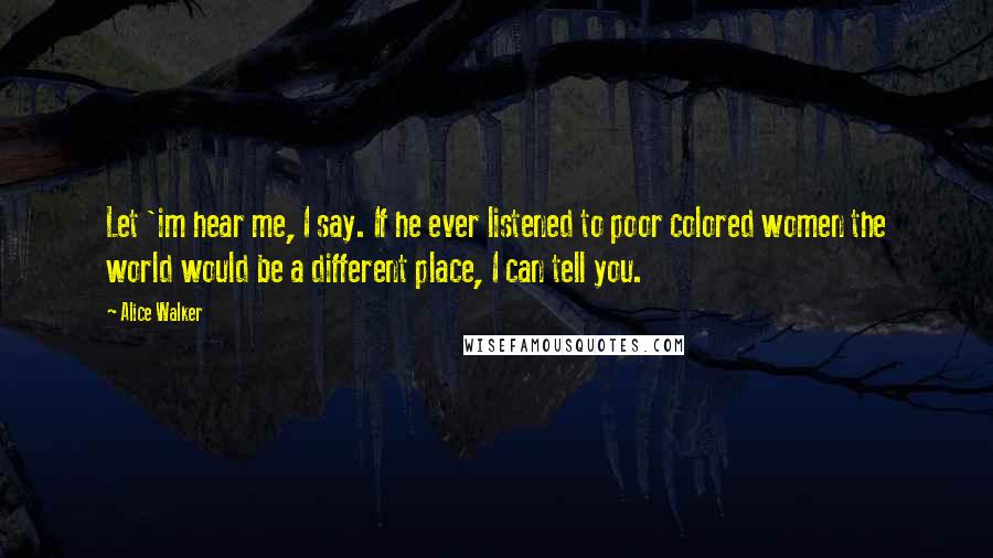 Alice Walker Quotes: Let 'im hear me, I say. If he ever listened to poor colored women the world would be a different place, I can tell you.