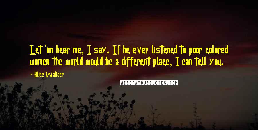 Alice Walker Quotes: Let 'im hear me, I say. If he ever listened to poor colored women the world would be a different place, I can tell you.