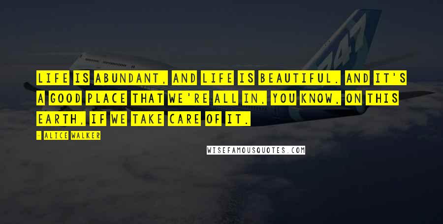 Alice Walker Quotes: Life is abundant, and life is beautiful. And it's a good place that we're all in, you know, on this earth, if we take care of it.