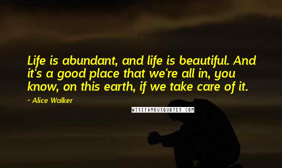 Alice Walker Quotes: Life is abundant, and life is beautiful. And it's a good place that we're all in, you know, on this earth, if we take care of it.
