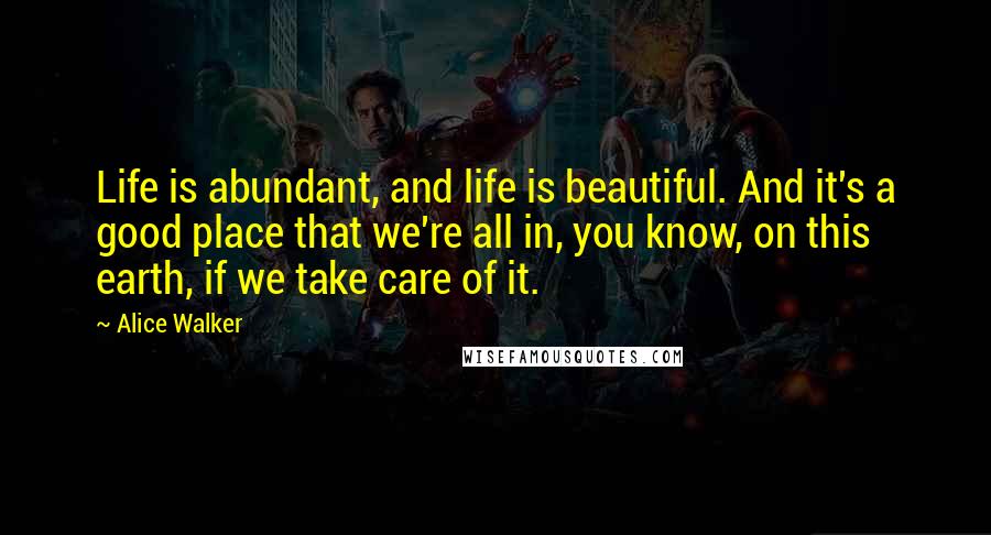 Alice Walker Quotes: Life is abundant, and life is beautiful. And it's a good place that we're all in, you know, on this earth, if we take care of it.
