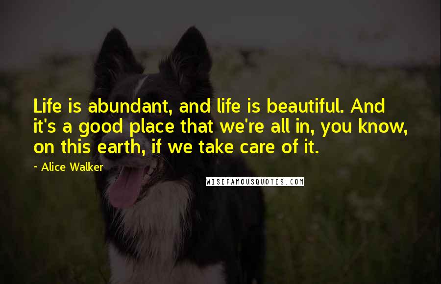 Alice Walker Quotes: Life is abundant, and life is beautiful. And it's a good place that we're all in, you know, on this earth, if we take care of it.