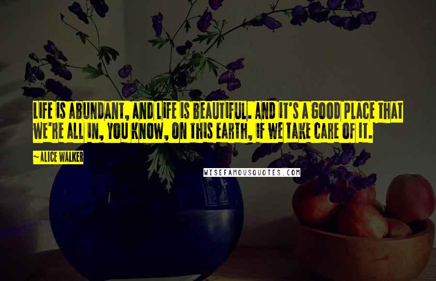 Alice Walker Quotes: Life is abundant, and life is beautiful. And it's a good place that we're all in, you know, on this earth, if we take care of it.