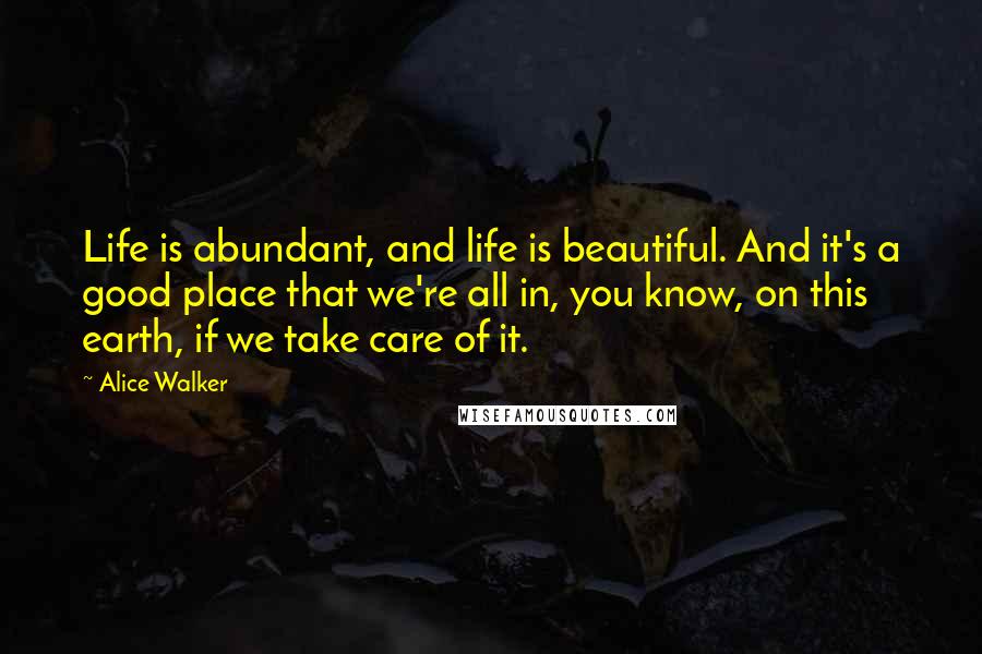 Alice Walker Quotes: Life is abundant, and life is beautiful. And it's a good place that we're all in, you know, on this earth, if we take care of it.