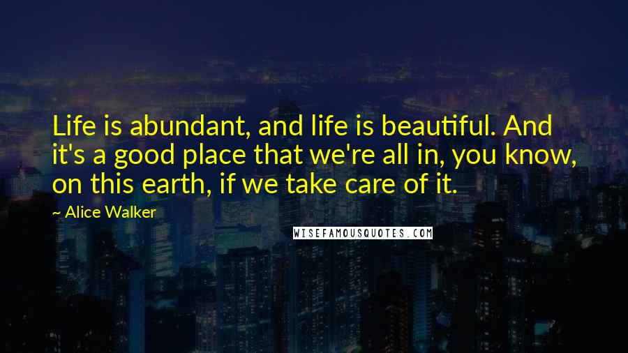 Alice Walker Quotes: Life is abundant, and life is beautiful. And it's a good place that we're all in, you know, on this earth, if we take care of it.