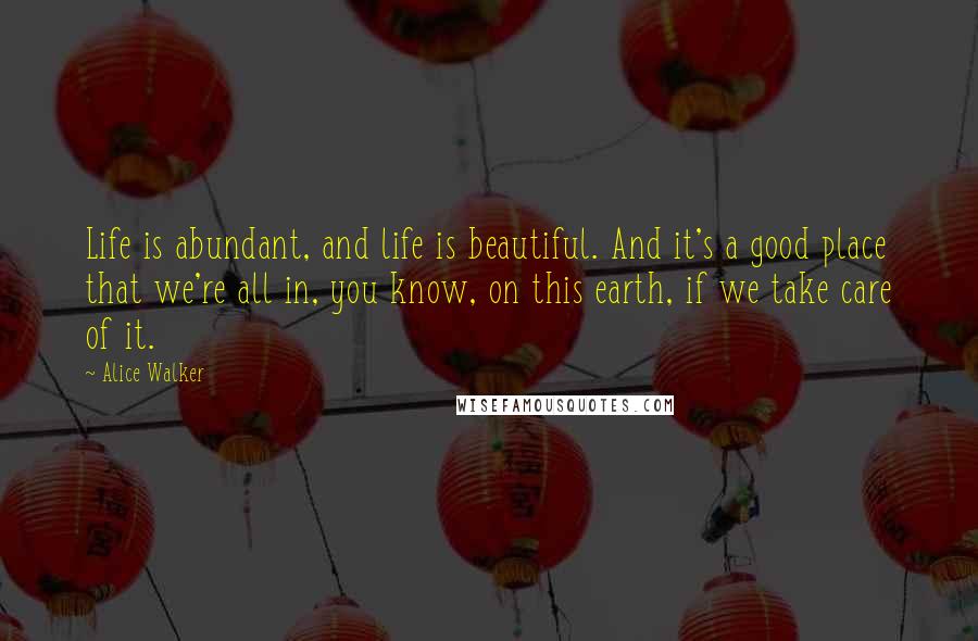 Alice Walker Quotes: Life is abundant, and life is beautiful. And it's a good place that we're all in, you know, on this earth, if we take care of it.