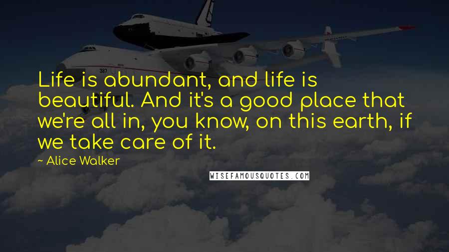 Alice Walker Quotes: Life is abundant, and life is beautiful. And it's a good place that we're all in, you know, on this earth, if we take care of it.