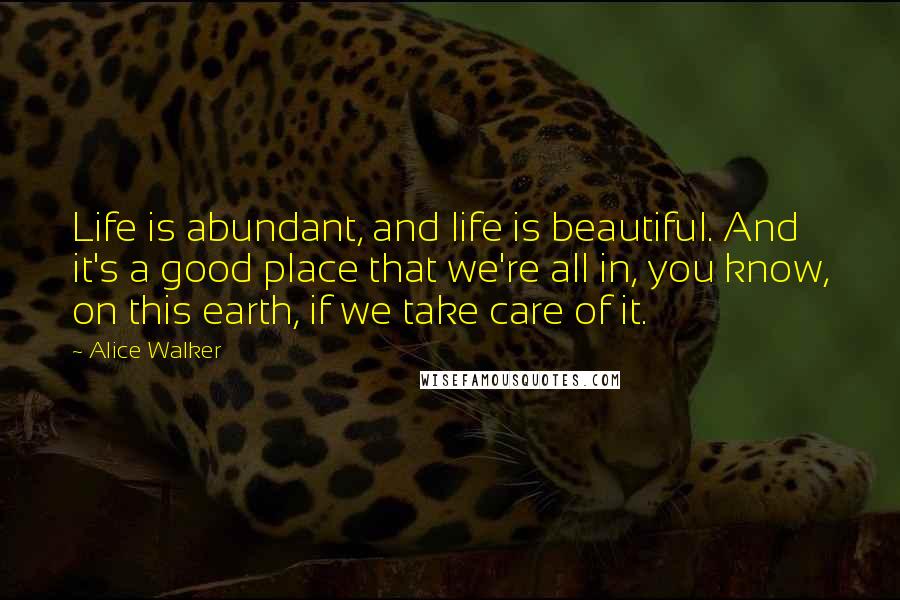 Alice Walker Quotes: Life is abundant, and life is beautiful. And it's a good place that we're all in, you know, on this earth, if we take care of it.